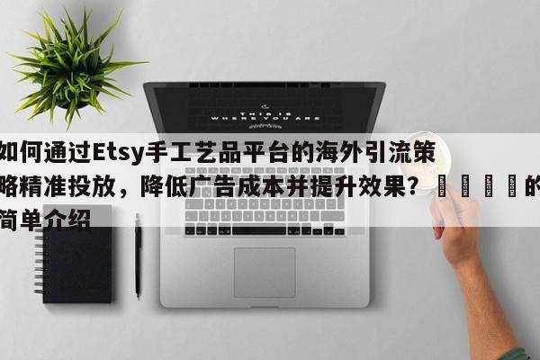 如何通过Etsy手工艺品平台的海外引流策略精准投放，降低广告成本并提升效果？📌的简单介绍