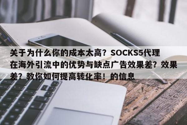 关于为什么你的成本太高?SOCKS5代理在海外引流中的优势与缺点广告效果差?效果差?教你如何提高转化率!的信息