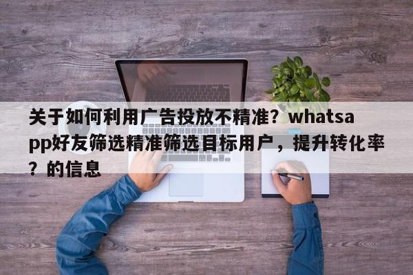 关于如何利用广告投放不精准？whatsapp好友筛选精准筛选目标用户，提升转化率？的信息