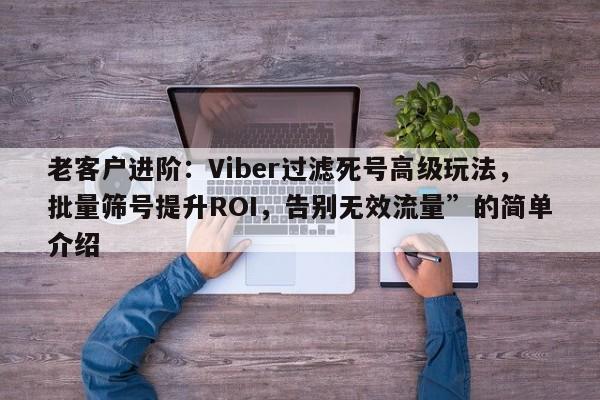 老客户进阶:Viber过滤死号高级玩法,批量筛号提升ROI,告别无效流量”的简单介绍