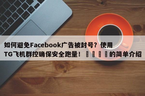 如何避免Facebook广告被封号?使用TG飞机群控确保安全跑量!💡的简单介绍