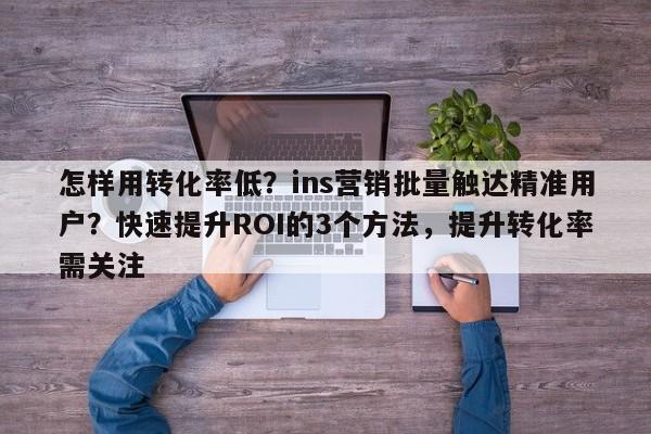 怎样用转化率低?ins营销批量触达精准用户?快速提升ROI的3个方法,提升转化率需关注