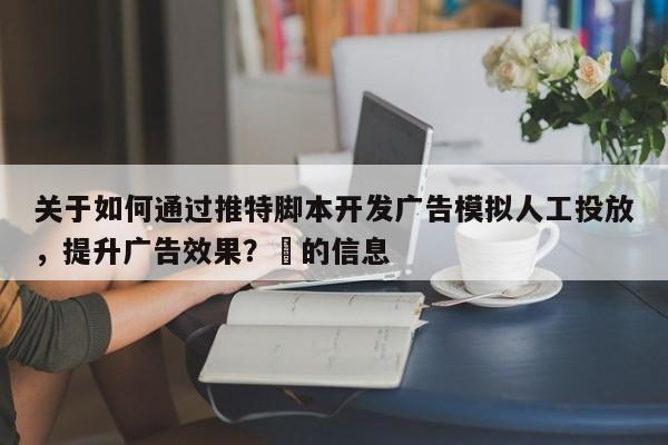 关于如何通过推特脚本开发广告模拟人工投放，提升广告效果？⚡的信息