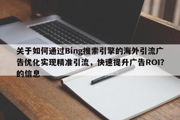 关于如何通过Bing搜索引擎的海外引流广告优化实现精准引流,快速提升广告ROI?的信息