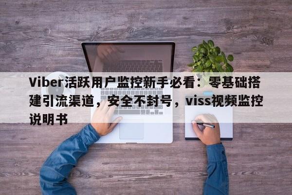 Viber活跃用户监控新手必看：零基础搭建引流渠道，安全不封号，viss视频监控说明书