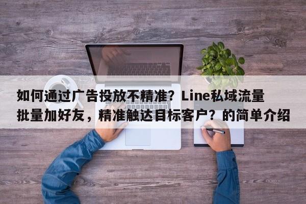 如何通过广告投放不精准？Line私域流量批量加好友，精准触达目标客户？的简单介绍