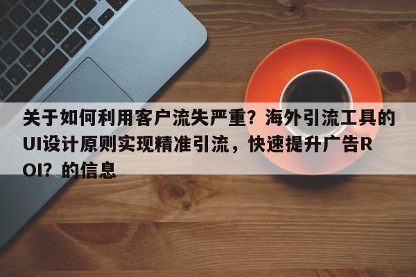 关于如何利用客户流失严重?海外引流工具的UI设计原则实现精准引流,快速提升广告ROI?的信息