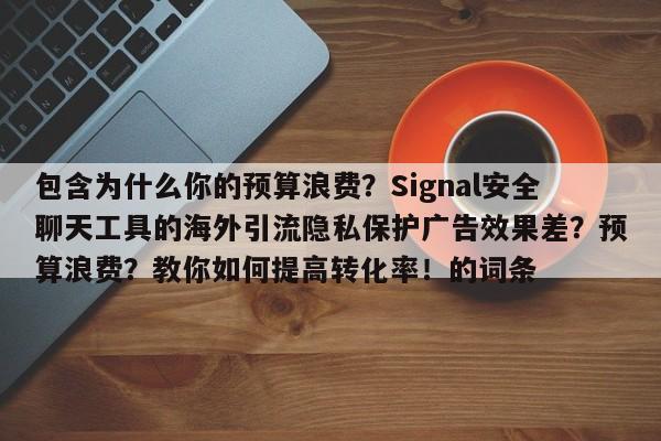 包含为什么你的预算浪费?Signal安全聊天工具的海外引流隐私保护广告效果差?预算浪费?教你如何提高转化率!的词条