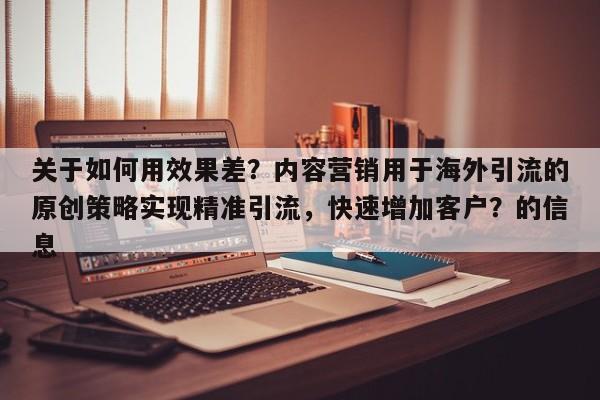 关于如何用效果差?内容营销用于海外引流的原创策略实现精准引流,快速增加客户?的信息