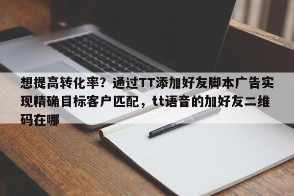想提高转化率?通过TT添加好友脚本广告实现精确目标客户匹配,tt语音的加好友二维码在哪