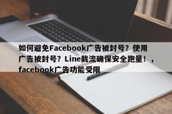 如何避免Facebook广告被封号?使用广告被封号?Line截流确保安全跑量!,facebook广告功能受限