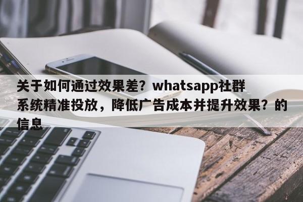 关于如何通过效果差?whatsapp社群系统精准投放,降低广告成本并提升效果?的信息