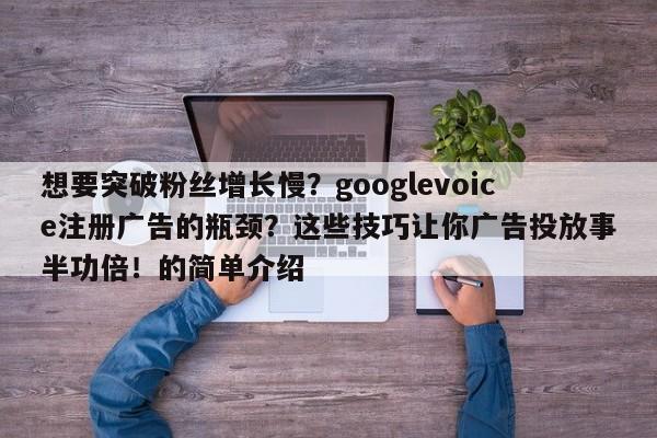 想要突破粉丝增长慢?googlevoice注册广告的瓶颈?这些技巧让你广告投放事半功倍!的简单介绍