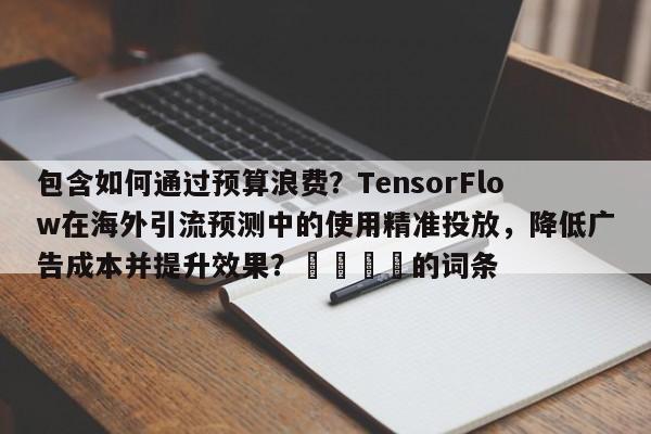 包含如何通过预算浪费？TensorFlow在海外引流预测中的使用精准投放，降低广告成本并提升效果？💡的词条