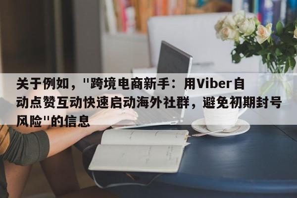 关于例如，"跨境电商新手：用Viber自动点赞互动快速启动海外社群，避免初期封号风险"的信息