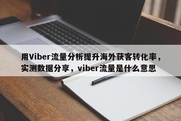 用Viber流量分析提升海外获客转化率，实测数据分享，viber流量是什么意思
