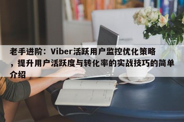 老手进阶：Viber活跃用户监控优化策略，提升用户活跃度与转化率的实战技巧的简单介绍