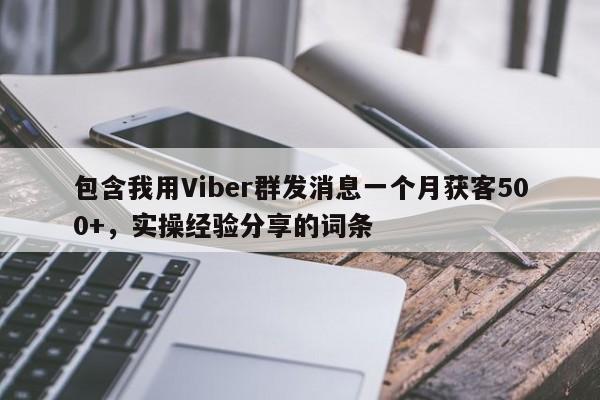 包含我用Viber群发消息一个月获客500+,实操经验分享的词条