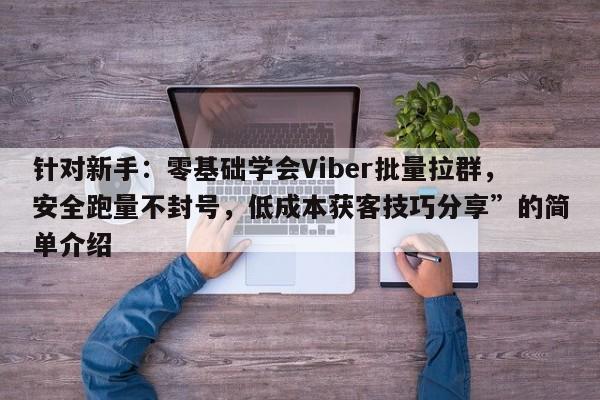 针对新手：零基础学会Viber批量拉群，安全跑量不封号，低成本获客技巧分享”的简单介绍