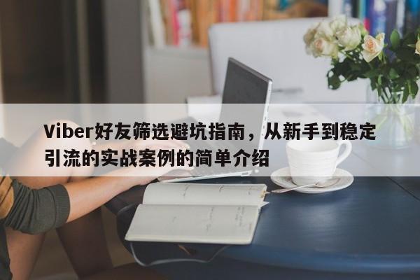 Viber好友筛选避坑指南，从新手到稳定引流的实战案例的简单介绍