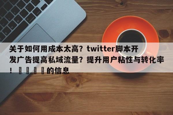 关于如何用成本太高?twitter脚本开发广告提高私域流量?提升用户粘性与转化率!📣的信息