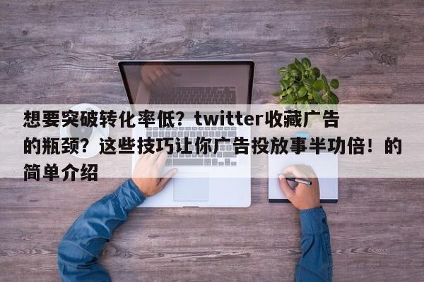 想要突破转化率低?twitter收藏广告的瓶颈?这些技巧让你广告投放事半功倍!的简单介绍