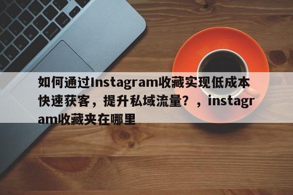 如何通过Instagram收藏实现低成本快速获客，提升私域流量？，instagram收藏夹在哪里