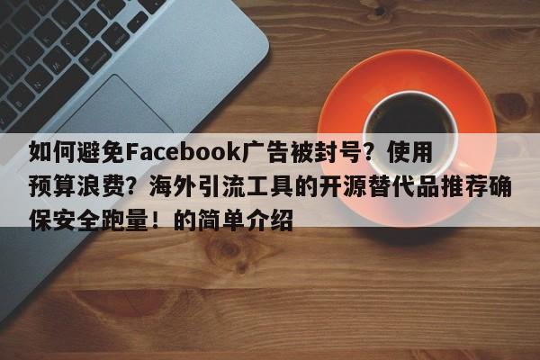 如何避免Facebook广告被封号?使用预算浪费?海外引流工具的开源替代品推荐确保安全跑量!的简单介绍
