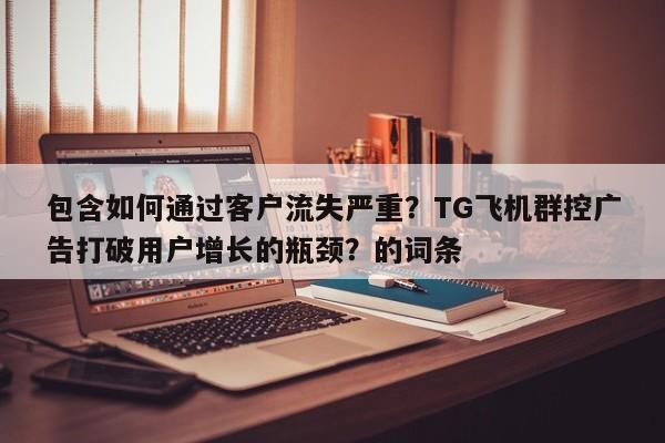包含如何通过客户流失严重?TG飞机群控广告打破用户增长的瓶颈?的词条