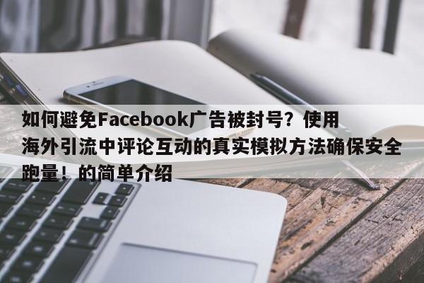 如何避免Facebook广告被封号?使用海外引流中评论互动的真实模拟方法确保安全跑量!的简单介绍