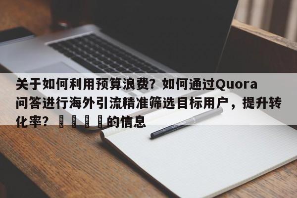 关于如何利用预算浪费？如何通过Quora问答进行海外引流精准筛选目标用户，提升转化率？📈的信息