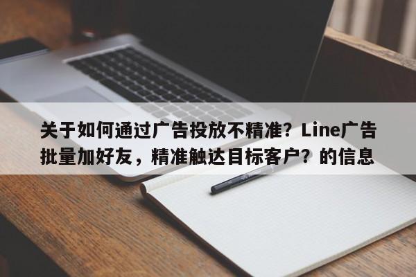 关于如何通过广告投放不精准？Line广告批量加好友，精准触达目标客户？的信息