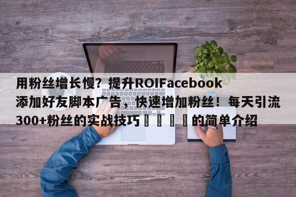 用粉丝增长慢？提升ROIFacebook添加好友脚本广告，快速增加粉丝！每天引流300+粉丝的实战技巧📌的简单介绍
