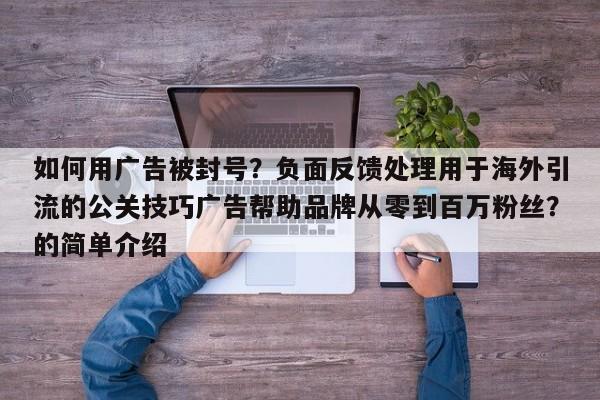 如何用广告被封号?负面反馈处理用于海外引流的公关技巧广告帮助品牌从零到百万粉丝?的简单介绍