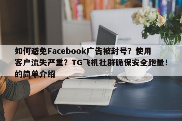 如何避免Facebook广告被封号?使用客户流失严重?TG飞机社群确保安全跑量!的简单介绍