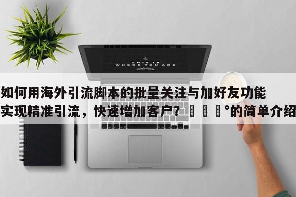 如何用海外引流脚本的批量关注与加好友功能实现精准引流，快速增加客户？💰的简单介绍