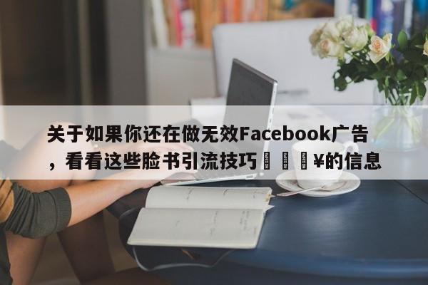 关于如果你还在做无效Facebook广告，看看这些脸书引流技巧💥的信息