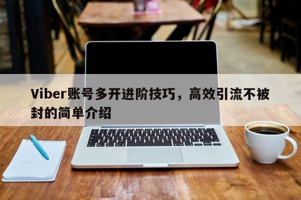 Viber账号多开进阶技巧，高效引流不被封的简单介绍