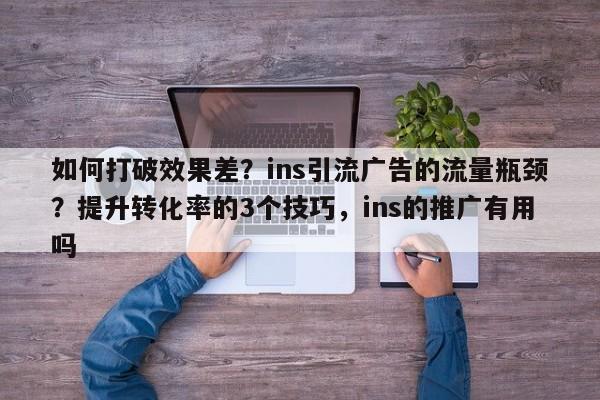 如何打破效果差?ins引流广告的流量瓶颈?提升转化率的3个技巧,ins的推广有用吗