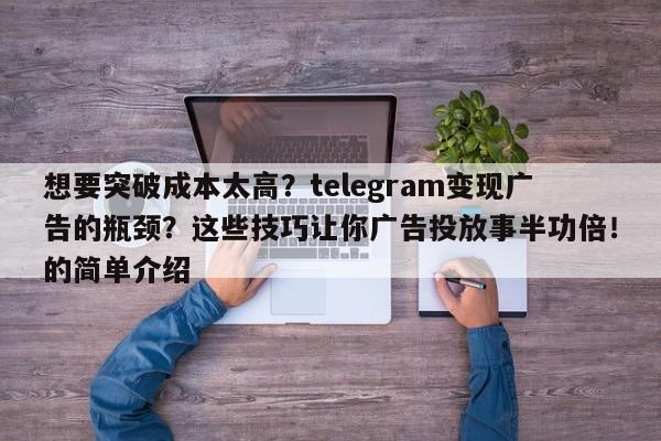 想要突破成本太高?telegram变现广告的瓶颈?这些技巧让你广告投放事半功倍!的简单介绍