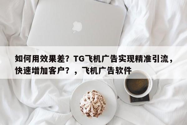 如何用效果差?TG飞机广告实现精准引流,快速增加客户?,飞机广告软件