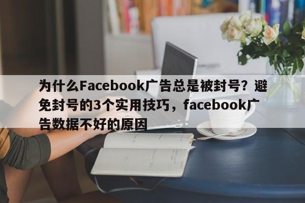 为什么Facebook广告总是被封号？避免封号的3个实用技巧，facebook广告数据不好的原因