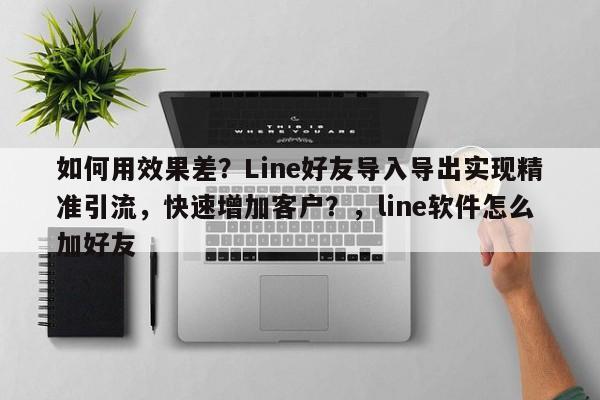 如何用效果差?Line好友导入导出实现精准引流,快速增加客户?,line软件怎么加好友