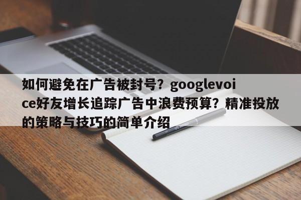 如何避免在广告被封号?googlevoice好友增长追踪广告中浪费预算?精准投放的策略与技巧的简单介绍