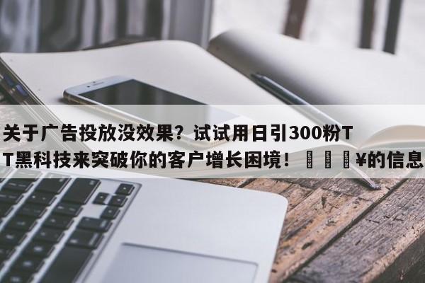 关于广告投放没效果?试试用日引300粉TT黑科技来突破你的客户增长困境!💥的信息