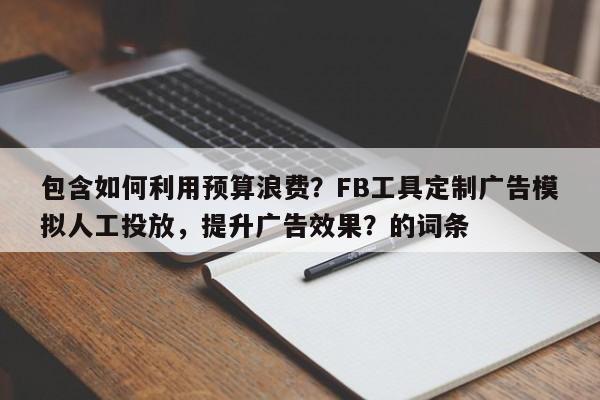 包含如何利用预算浪费?FB工具定制广告模拟人工投放,提升广告效果?的词条