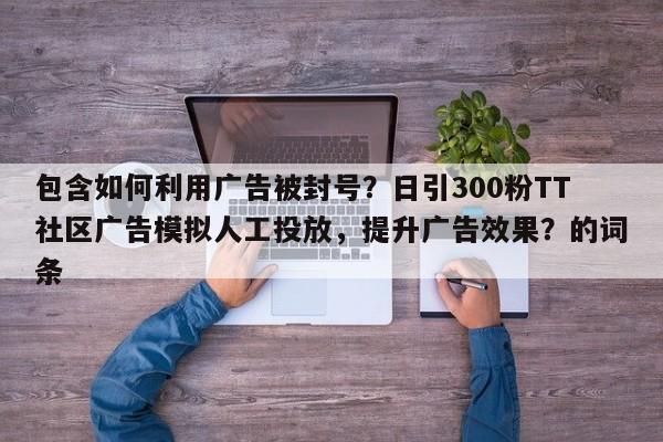 包含如何利用广告被封号?日引300粉TT社区广告模拟人工投放,提升广告效果?的词条