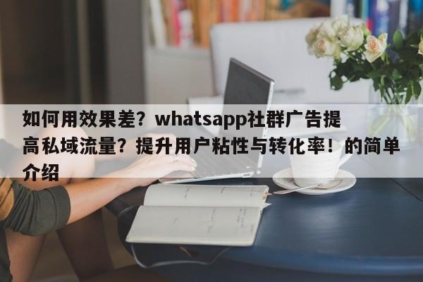 如何用效果差?whatsapp社群广告提高私域流量?提升用户粘性与转化率!的简单介绍