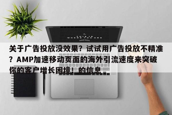 关于广告投放没效果?试试用广告投放不精准?AMP加速移动页面的海外引流速度来突破你的客户增长困境!的信息