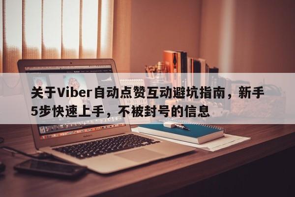 关于Viber自动点赞互动避坑指南，新手5步快速上手，不被封号的信息